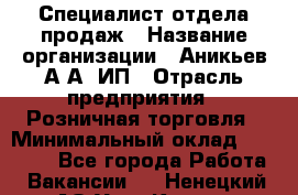 Специалист отдела продаж › Название организации ­ Аникьев А.А, ИП › Отрасль предприятия ­ Розничная торговля › Минимальный оклад ­ 25 000 - Все города Работа » Вакансии   . Ненецкий АО,Усть-Кара п.